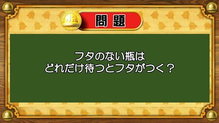 【おめざめ脳トレ】なぞなぞ！フタのない瓶はどれだけ待つとフタがつくでしょうか？【『クイズ！脳ベルSHOW』より】