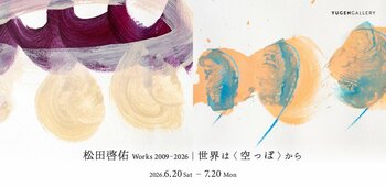 【YUGEN Gallery】「松田啓佑 Works 2009-2026｜世界は〈空っぽ〉から」
