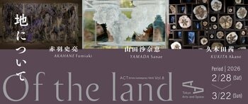 【トーキョーアーツアンドスペース】 2/28(土)より開催！　　「ACT (Artists Contemporary TOKAS) Vol. 8『地について』」