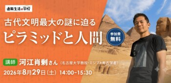 【通販生活の学校：2026年8月29日開催】古代文明最大の謎に迫る「ピラミッドと人間」