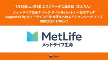 7/18(土) 北海道戦（きんでん）『メットライフ生命Ｆリーグ タイトルパートナー記念マッチ supported by メットライフ生命 大阪あべのエイジェンシーオフィス』開催決定のお知らせ