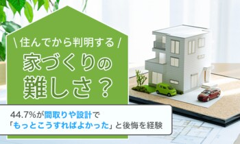 住んでから判明する家づくりの難しさ？44.7%が間取りや設計で「もっとこうすればよかった」と後悔を経験