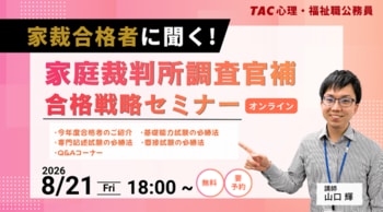 【TAC公務員】8/21(金)開催！心理職・福祉職オンラインセミナー　「家裁合格者に聞く！家庭裁判所調査官補 合格戦略セミナー」