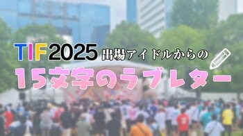 あなたの推しも？撮り下ろしTOKYO IDOL FESTIVAL(TIF) 2025 3日目出演アイドルによるファンに向けた15文字のラブレターを掲載！