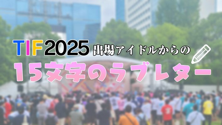 あなたの推しも？撮り下ろしTOKYO IDOL FESTIVAL(TIF) 2025 初日出演アイドルによるファンに向けた15文字のラブレターを掲載！