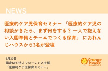 医療的ケア児保育セミナー 「医療的ケア児の相談がきたら、まず何をする？ 一人で抱えない入園準備とチームでつくる保育」 におれんじハウスから3名が登壇