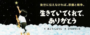 【新刊情報】「後世に伝えなければ。原爆と戦争」その強い想いから生まれた絵本。ひとり生きのびた少女の証言。『生きていてくれて、ありがとう』（あごうしゅうじ・文／ひろみちいと・絵）7/14刊行