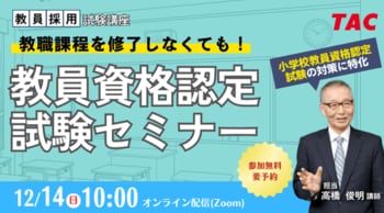 【TAC教員資格認定試験】12/14（日）教員資格認定試験セミナー「教職課程を修了しなくても教員免許を取得できる！」をオンラインで開催！