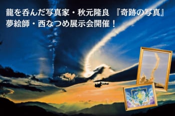 【東京・京都開催】テレビや雑誌で話題！奇跡を呼ぶ写真家・秋元隆良×夢絵師・西なつめ合同作品展示会が開催決定！