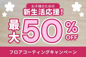【最大50％OFF】新生活応援！お子様の健康を足元から守るフロアコーティングキャンペーン