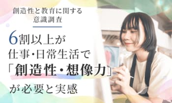 【創造性と教育に関する意識調査】6割以上（63.2%）が仕事・日常生活で「創造性・想像力」が必要と実感！