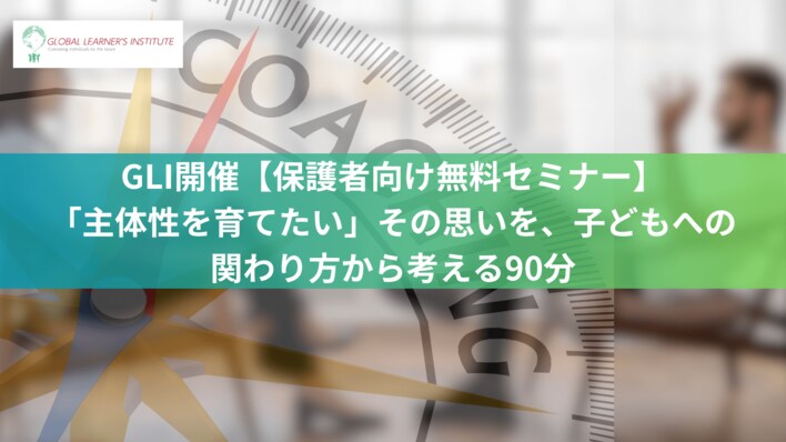 GLI開催【保護者向け無料セミナー】「主体性を育てたい」その思いを、子どもへの関わり方から考える90分