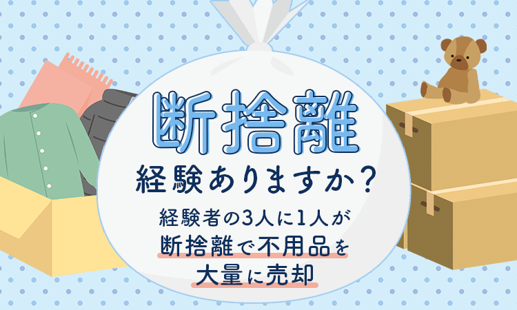 断捨離経験ありますか？経験者の3人に1人が「断捨離で不用品を大量に