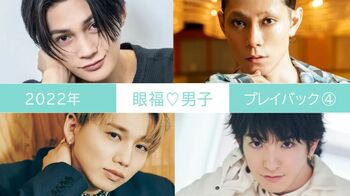 2022年の【眼福♡男子】を編集部のこぼれ話とともに一気見せ！＜PART4＞